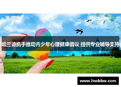 哈兰德携手推动青少年心理健康倡议 提供专业辅导支持