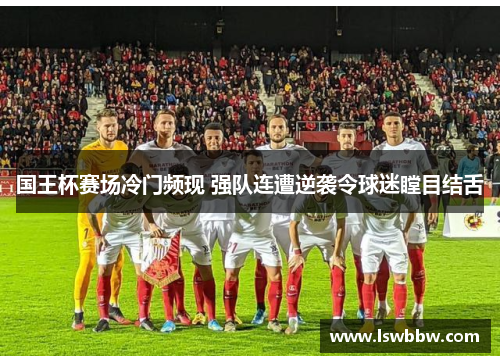 国王杯赛场冷门频现 强队连遭逆袭令球迷瞠目结舌