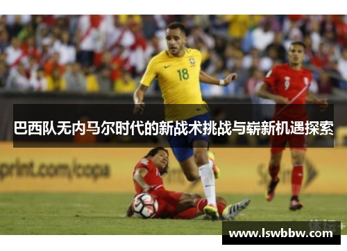 巴西队无内马尔时代的新战术挑战与崭新机遇探索