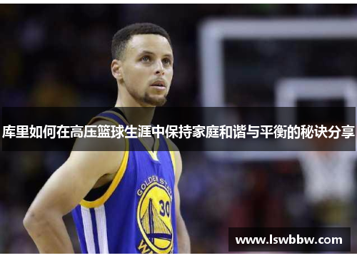 库里如何在高压篮球生涯中保持家庭和谐与平衡的秘诀分享
