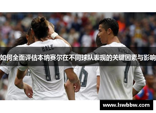 如何全面评估本纳赛尔在不同球队表现的关键因素与影响