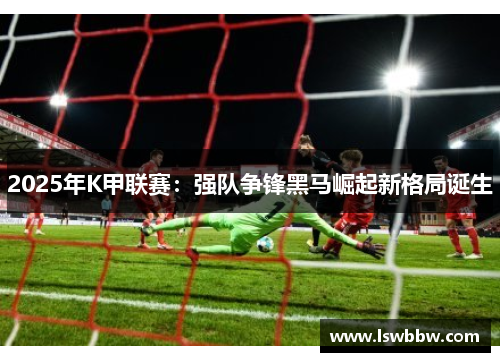 2025年K甲联赛：强队争锋黑马崛起新格局诞生