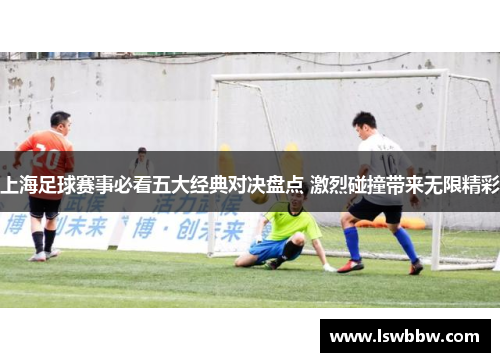 上海足球赛事必看五大经典对决盘点 激烈碰撞带来无限精彩