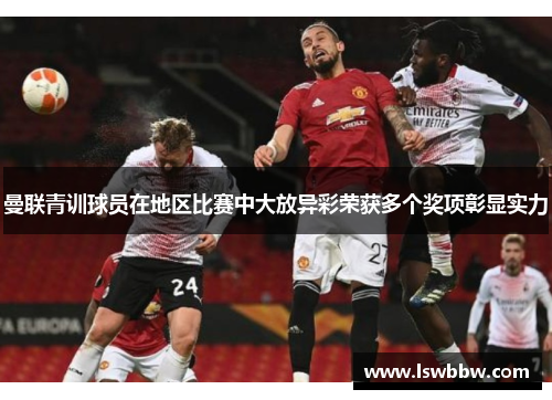曼联青训球员在地区比赛中大放异彩荣获多个奖项彰显实力