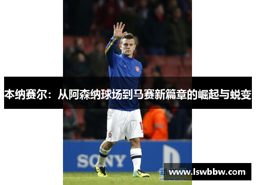 本纳赛尔：从阿森纳球场到马赛新篇章的崛起与蜕变