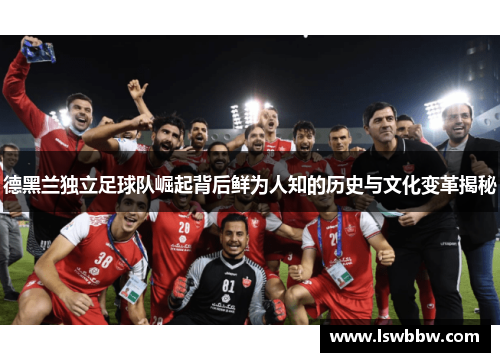 德黑兰独立足球队崛起背后鲜为人知的历史与文化变革揭秘