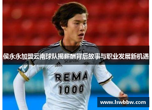 侯永永加盟云南球队揭薪酬背后故事与职业发展新机遇