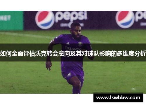 如何全面评估沃克转会意向及其对球队影响的多维度分析