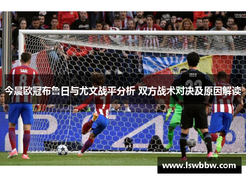 今晨欧冠布鲁日与尤文战平分析 双方战术对决及原因解读