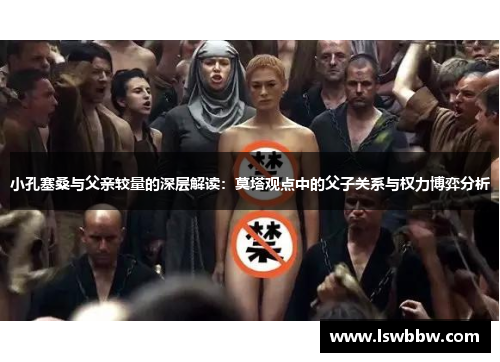 小孔塞桑与父亲较量的深层解读：莫塔观点中的父子关系与权力博弈分析