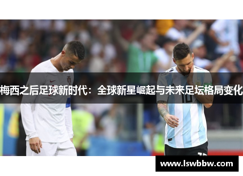 梅西之后足球新时代：全球新星崛起与未来足坛格局变化