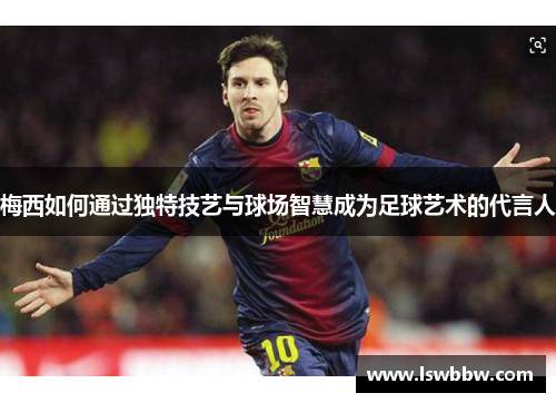 梅西如何通过独特技艺与球场智慧成为足球艺术的代言人