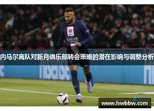 内马尔离队对新月俱乐部转会策略的潜在影响与调整分析