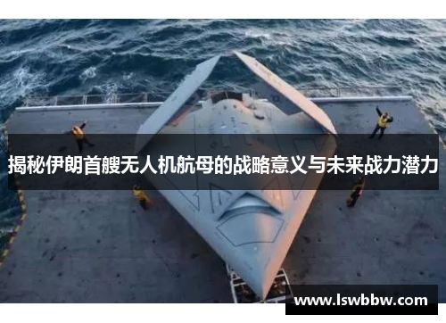 揭秘伊朗首艘无人机航母的战略意义与未来战力潜力
