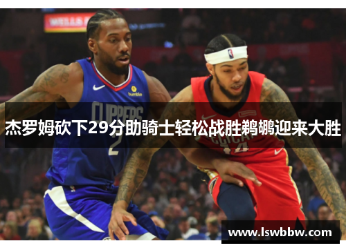 杰罗姆砍下29分助骑士轻松战胜鹈鹕迎来大胜