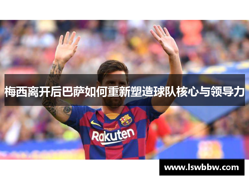 梅西离开后巴萨如何重新塑造球队核心与领导力
