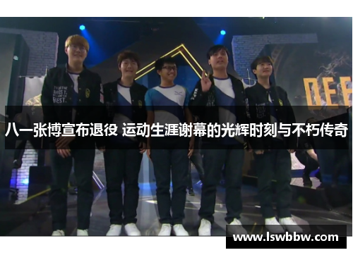 八一张博宣布退役 运动生涯谢幕的光辉时刻与不朽传奇