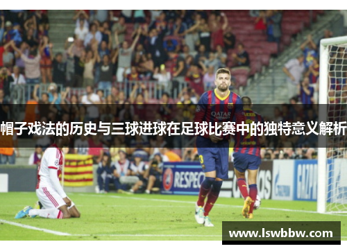 帽子戏法的历史与三球进球在足球比赛中的独特意义解析