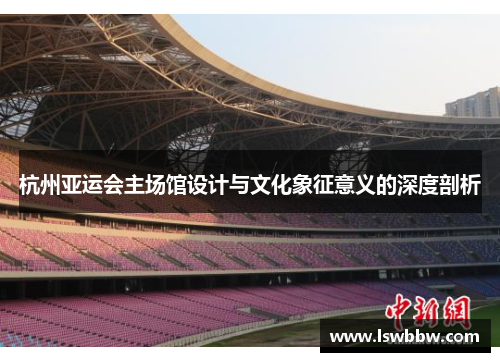 杭州亚运会主场馆设计与文化象征意义的深度剖析