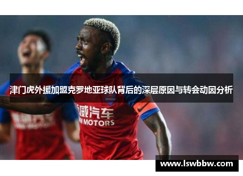 津门虎外援加盟克罗地亚球队背后的深层原因与转会动因分析