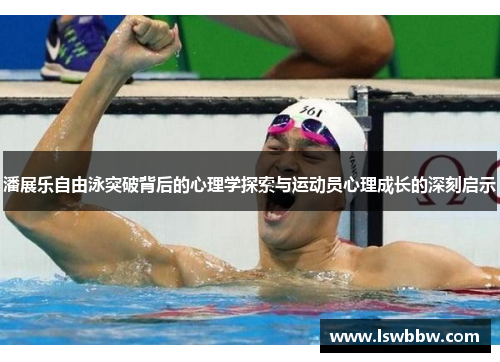 潘展乐自由泳突破背后的心理学探索与运动员心理成长的深刻启示