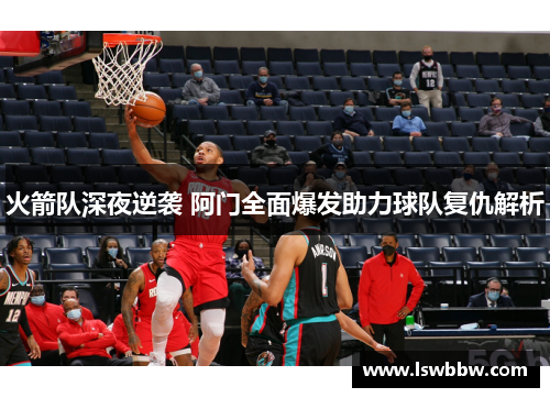 火箭队深夜逆袭 阿门全面爆发助力球队复仇解析