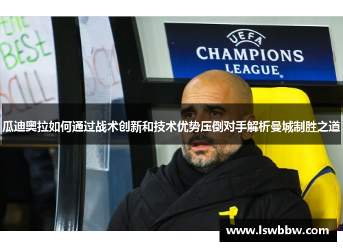 瓜迪奥拉如何通过战术创新和技术优势压倒对手解析曼城制胜之道