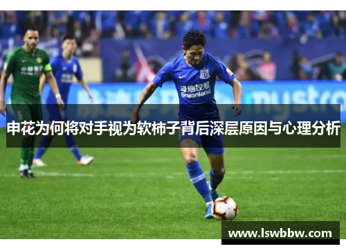 申花为何将对手视为软柿子背后深层原因与心理分析