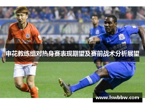 申花教练组对热身赛表现期望及赛前战术分析展望
