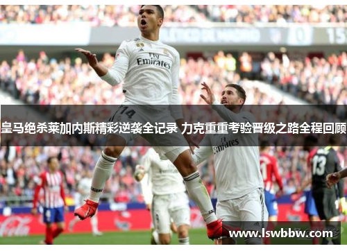 皇马绝杀莱加内斯精彩逆袭全记录 力克重重考验晋级之路全程回顾