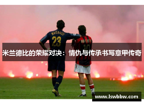 米兰德比的荣耀对决：情仇与传承书写意甲传奇