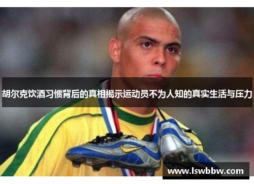 胡尔克饮酒习惯背后的真相揭示运动员不为人知的真实生活与压力