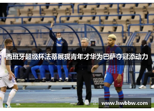 西班牙超级杯法蒂展现青年才华为巴萨夺冠添动力