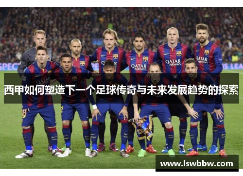 西甲如何塑造下一个足球传奇与未来发展趋势的探索