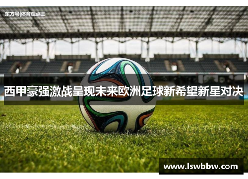 西甲豪强激战呈现未来欧洲足球新希望新星对决