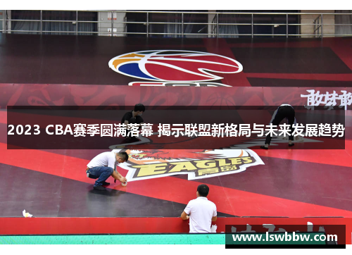 2023 CBA赛季圆满落幕 揭示联盟新格局与未来发展趋势