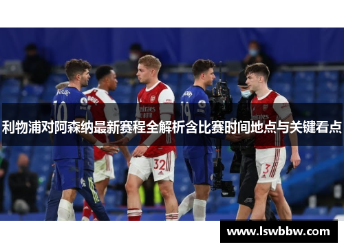 利物浦对阿森纳最新赛程全解析含比赛时间地点与关键看点