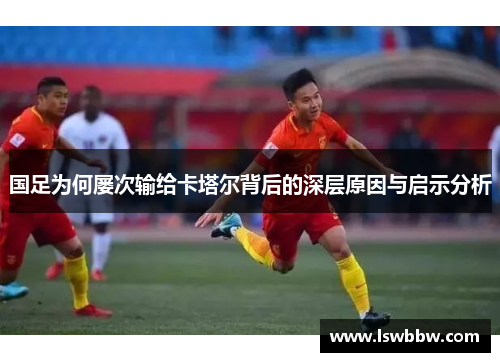 国足为何屡次输给卡塔尔背后的深层原因与启示分析