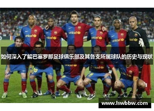 如何深入了解巴塞罗那足球俱乐部及其各支所属球队的历史与现状 如何深入了解巴塞罗那足球俱乐部及其各支所属球队的历史与现状
