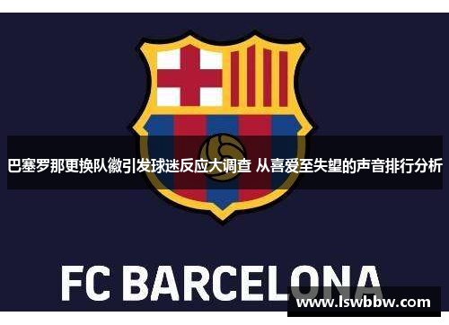 巴塞罗那更换队徽引发球迷反应大调查 从喜爱至失望的声音排行分析