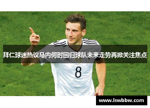 拜仁球迷热议马内何时回归球队未来走势再掀关注焦点