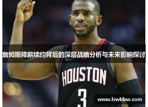 詹姆斯降薪续约背后的深层战略分析与未来影响探讨