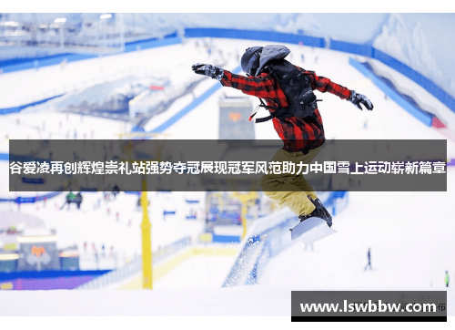 谷爱凌再创辉煌崇礼站强势夺冠展现冠军风范助力中国雪上运动崭新篇章