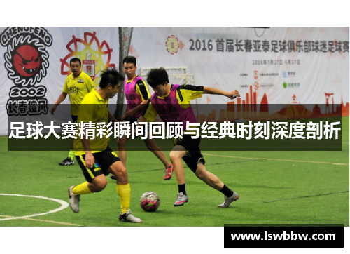 足球大赛精彩瞬间回顾与经典时刻深度剖析