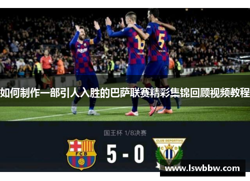 如何制作一部引人入胜的巴萨联赛精彩集锦回顾视频教程