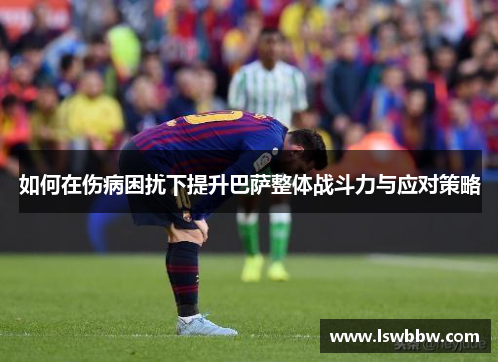 如何在伤病困扰下提升巴萨整体战斗力与应对策略