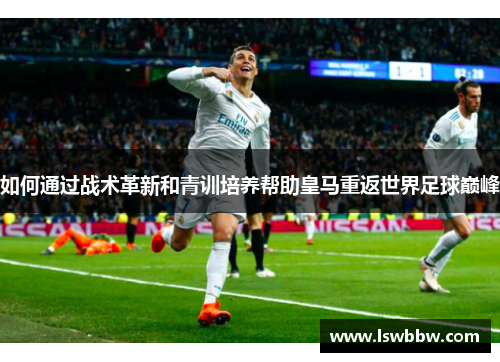 如何通过战术革新和青训培养帮助皇马重返世界足球巅峰