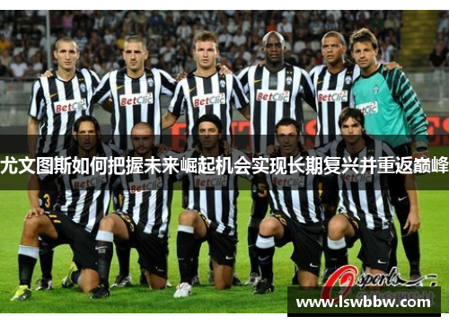 尤文图斯如何把握未来崛起机会实现长期复兴并重返巅峰