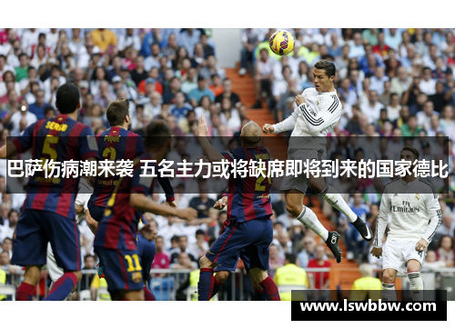 巴萨伤病潮来袭 五名主力或将缺席即将到来的国家德比 巴萨伤病潮来袭 五名主力或将缺席即将到来的国家德比