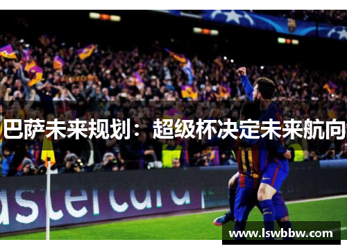 巴萨未来规划：超级杯决定未来航向